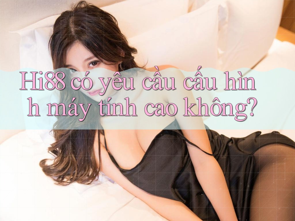Hi88 có yêu cầu cấu hình máy tính cao không?