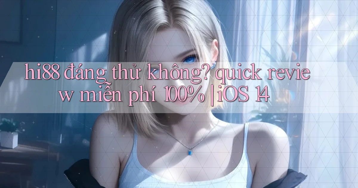 hi88 đáng thử không quick review miễn phí 100% iOS 14