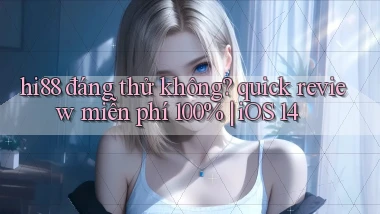 hi88 đáng thử không quick review miễn phí 100% iOS 14