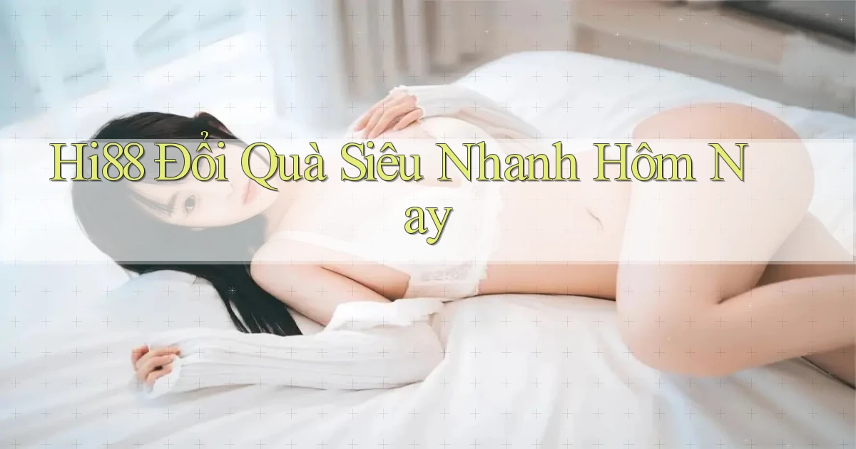 hi88 đổi quà siêu nhanh hôm nay