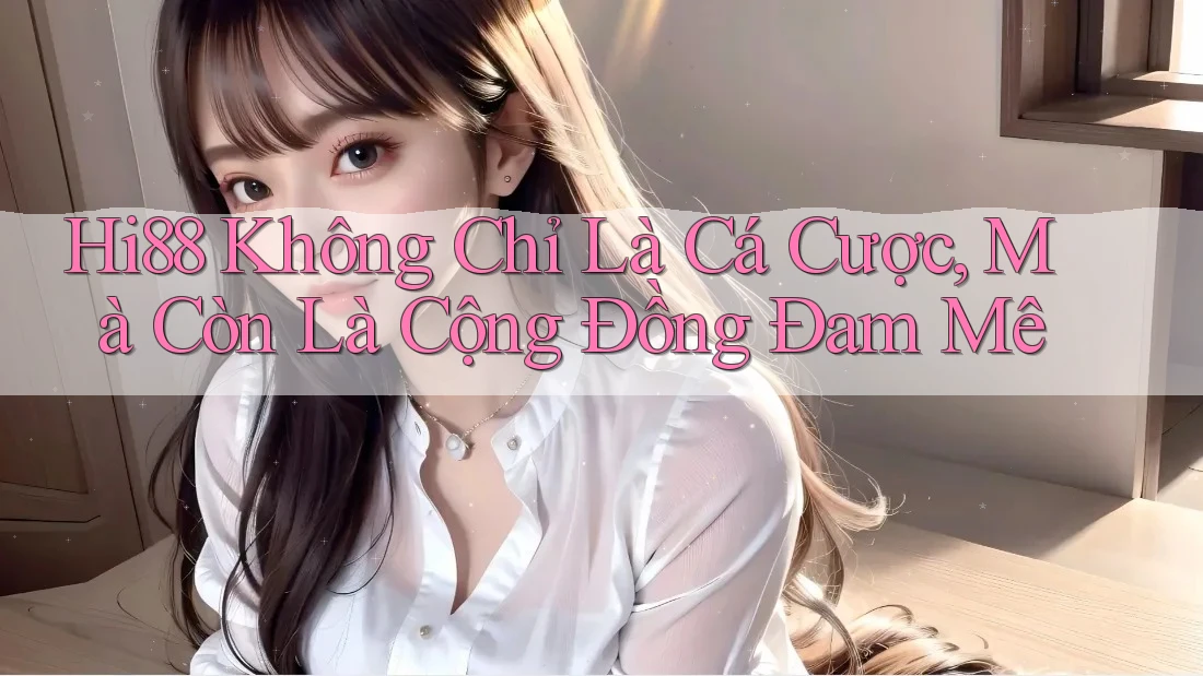 Hi88 Không Chỉ Là Cá Cược, Mà Còn Là Cộng Đồng Đam Mê