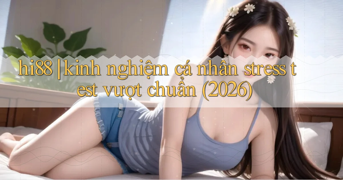 hi88 kinh nghiệm cá nhân stress test vượt chuẩn (2026)