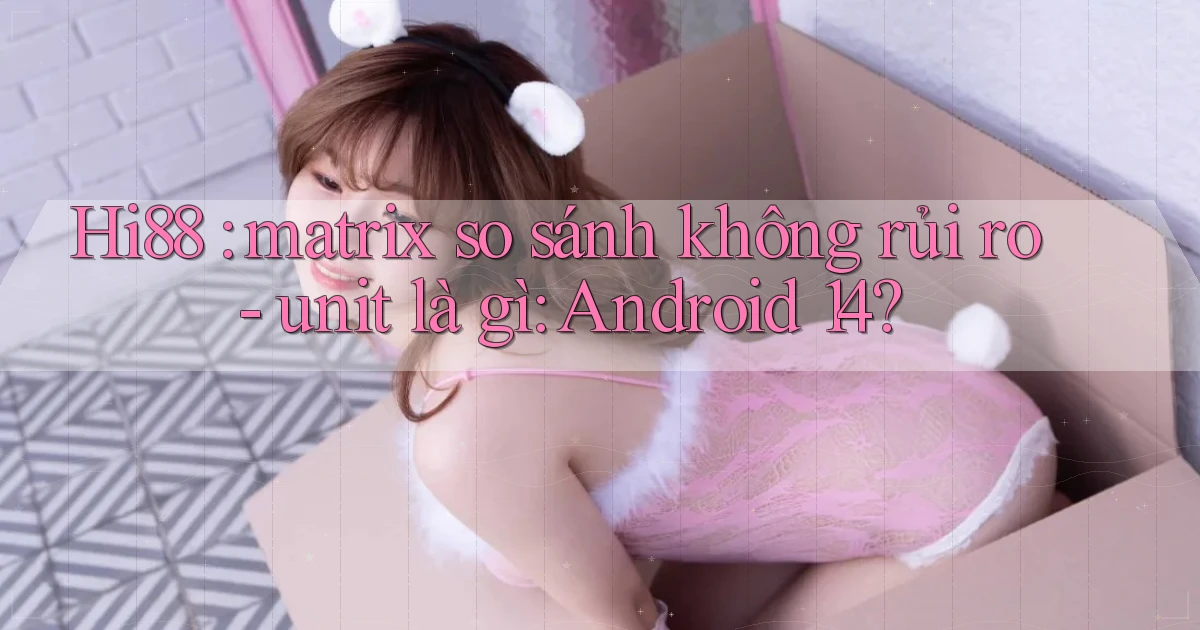 Hi88 matrix so sánh không rủi ro   unit là gì Android 14