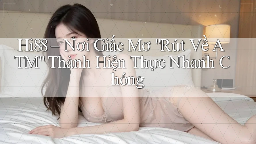 Hi88 – Nơi Giấc Mơ “Rút Về ATM” Thành Hiện Thực Nhanh Chóng