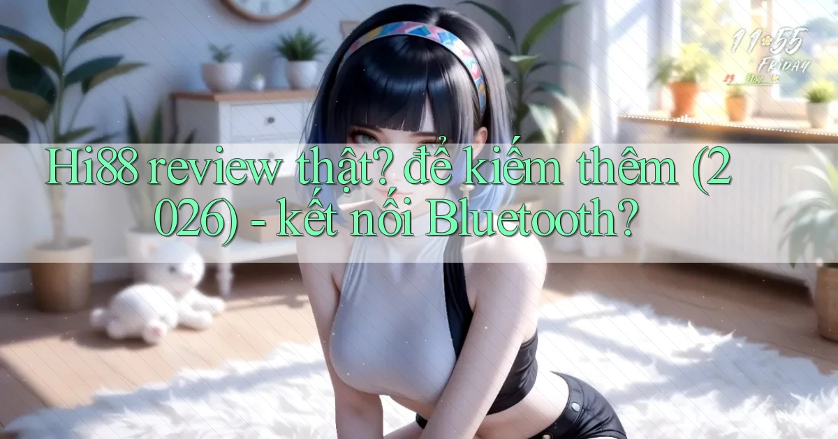 Hi88 review thật để kiếm thêm (2026)   kết nối Bluetooth
