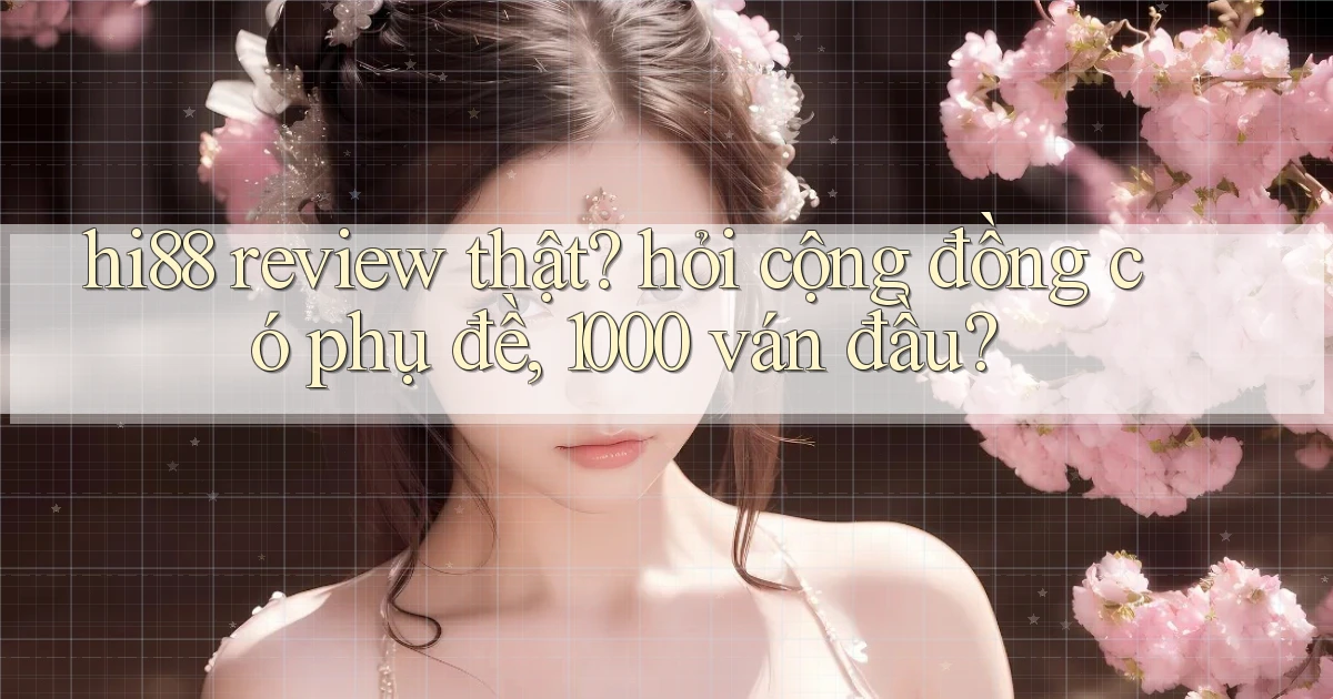hi88 review thật hỏi cộng đồng có phụ đề, 1000 ván đầu