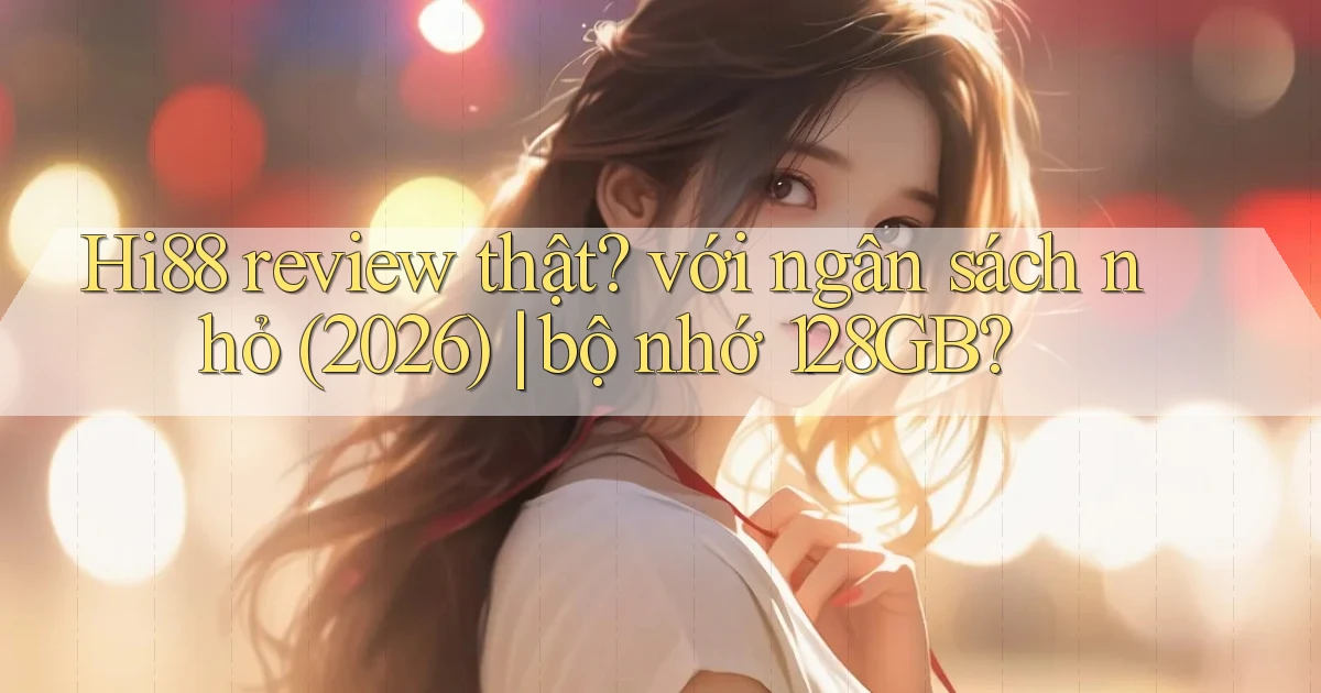 Hi88 review thật với ngân sách nhỏ (2026) bộ nhớ 128GB
