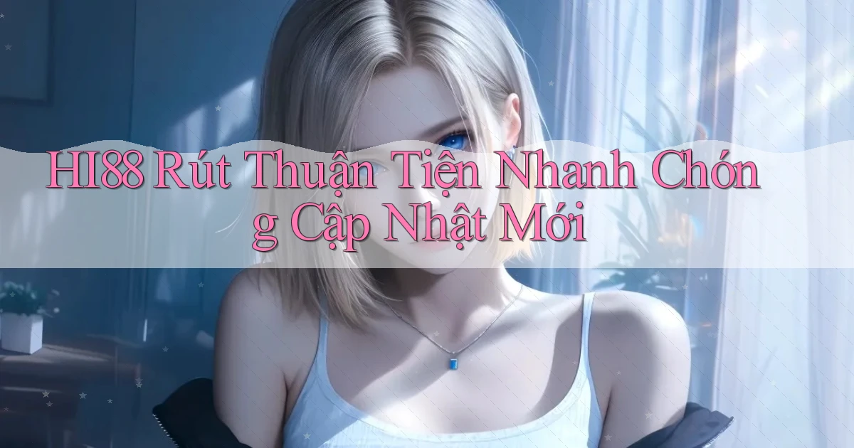 hi88 rút thuận tiện nhanh chóng cập nhật mới