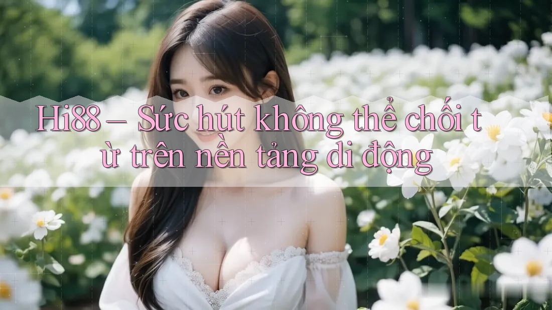 Hi88 – Sức hút không thể chối từ trên nền tảng di động Hi88 – Sức hút không thể chối từ trên nền tảng di động