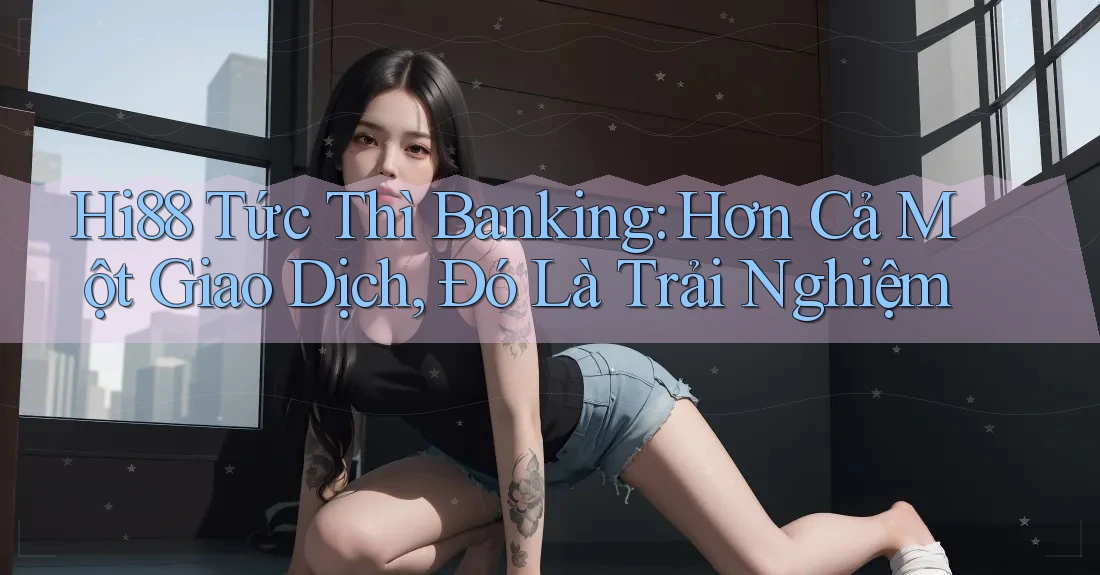 Hi88 Tức Thì Banking: Hơn Cả Một Giao Dịch, Đó Là Trải Nghiệm
