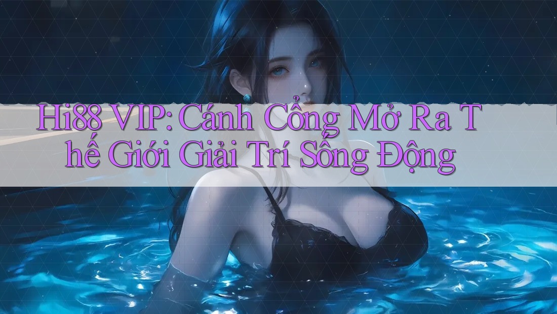Hi88 VIP: Cánh Cổng Mở Ra Thế Giới Giải Trí Sống Động