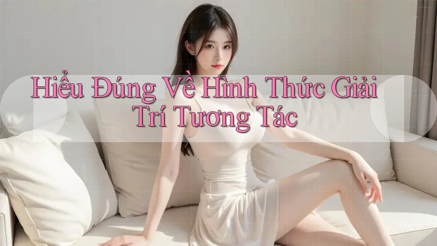 Hiểu Đúng Về Hình Thức Giải Trí Tương Tác