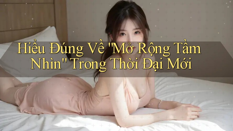 Hiểu Đúng Về “Mở Rộng Tầm Nhìn” Trong Thời Đại Mới