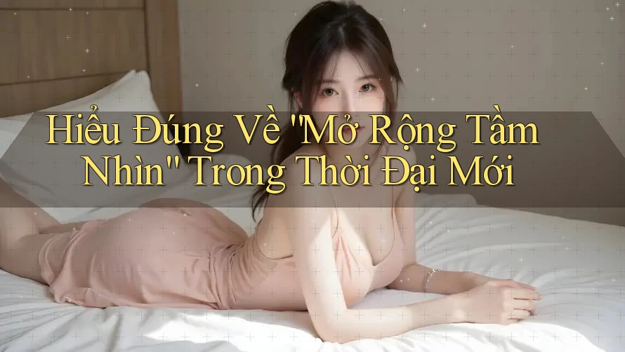 Hiểu Đúng Về “Mở Rộng Tầm Nhìn” Trong Thời Đại Mới