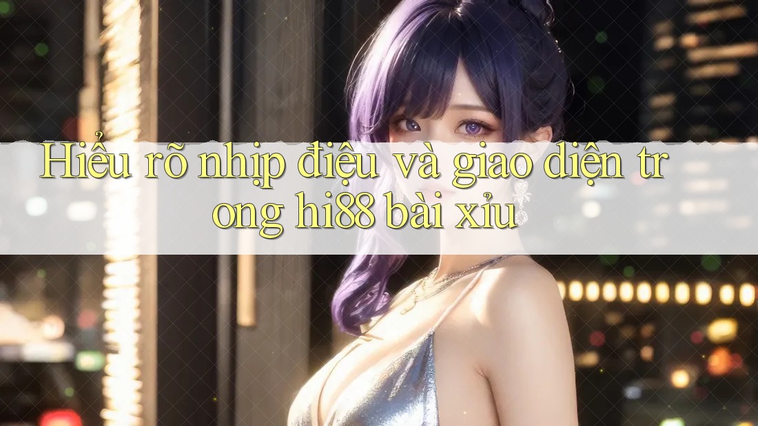 Hiểu rõ nhịp điệu và giao diện trong hi88 bài xỉu Hiểu rõ nhịp điệu và giao diện trong hi88 bài xỉu