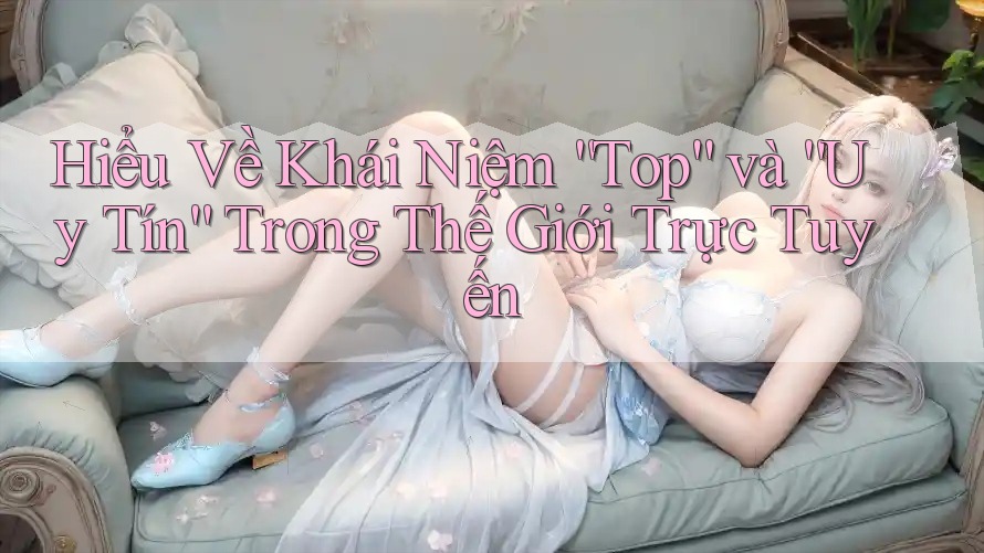 Hiểu Về Khái Niệm “Top” và “Uy Tín” Trong Thế Giới Trực Tuyến