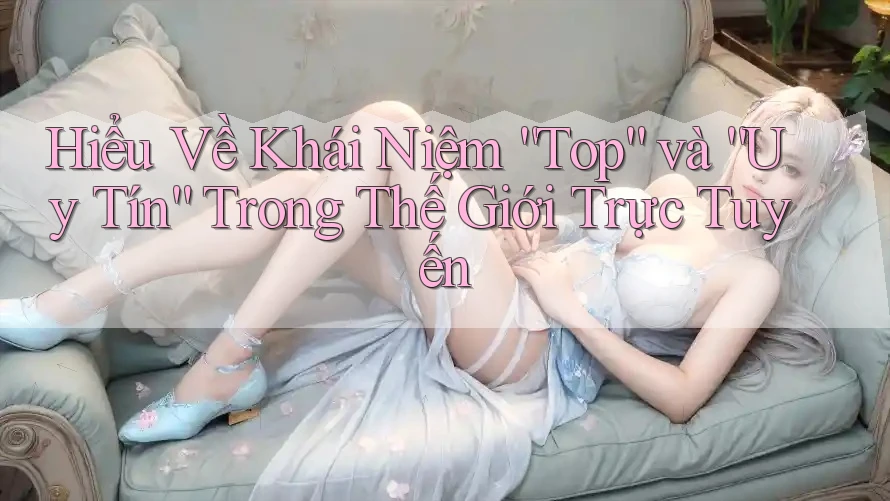 Hiểu Về Khái Niệm “Top” và “Uy Tín” Trong Thế Giới Trực Tuyến