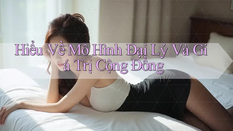 Hiểu Về Mô Hình Đại Lý Và Giá Trị Cộng Đồng Hiểu Về Mô Hình Đại Lý Và Giá Trị Cộng Đồng
