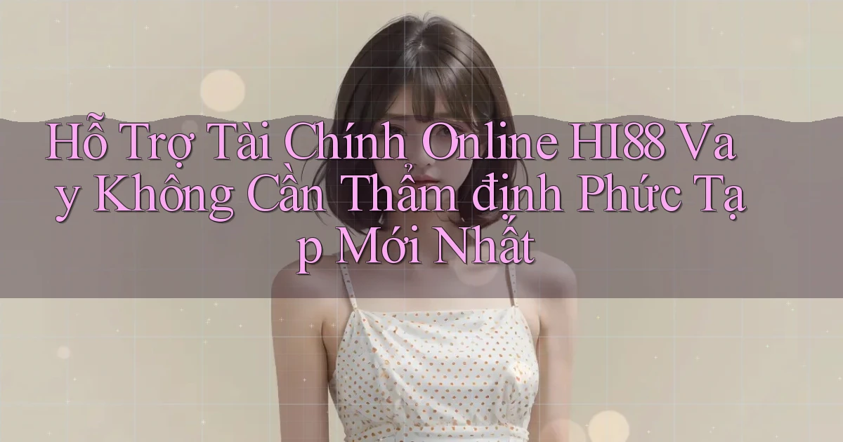 hỗ trợ tài chính online hi88 vay không cần thẩm định phức tạp mới nhất