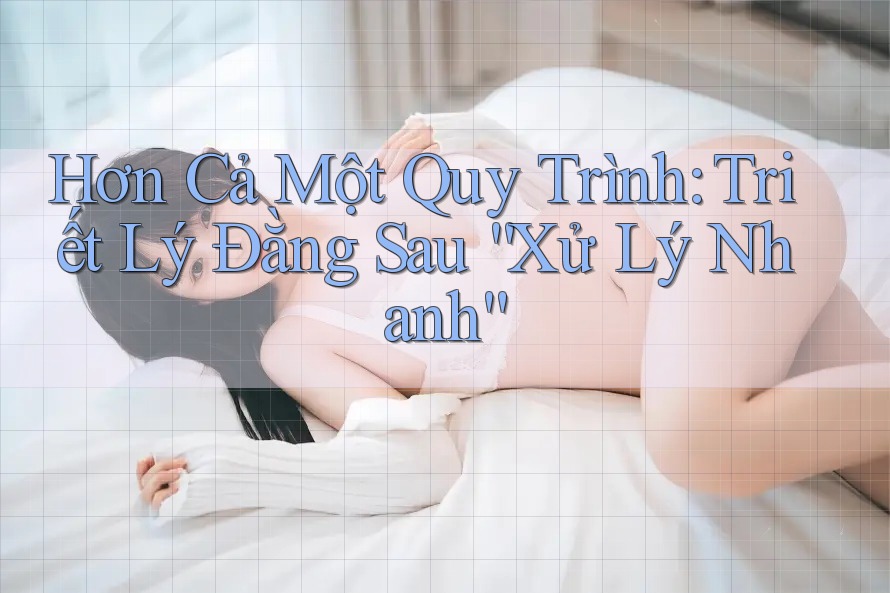 Hơn Cả Một Quy Trình: Triết Lý Đằng Sau “Xử Lý Nhanh”