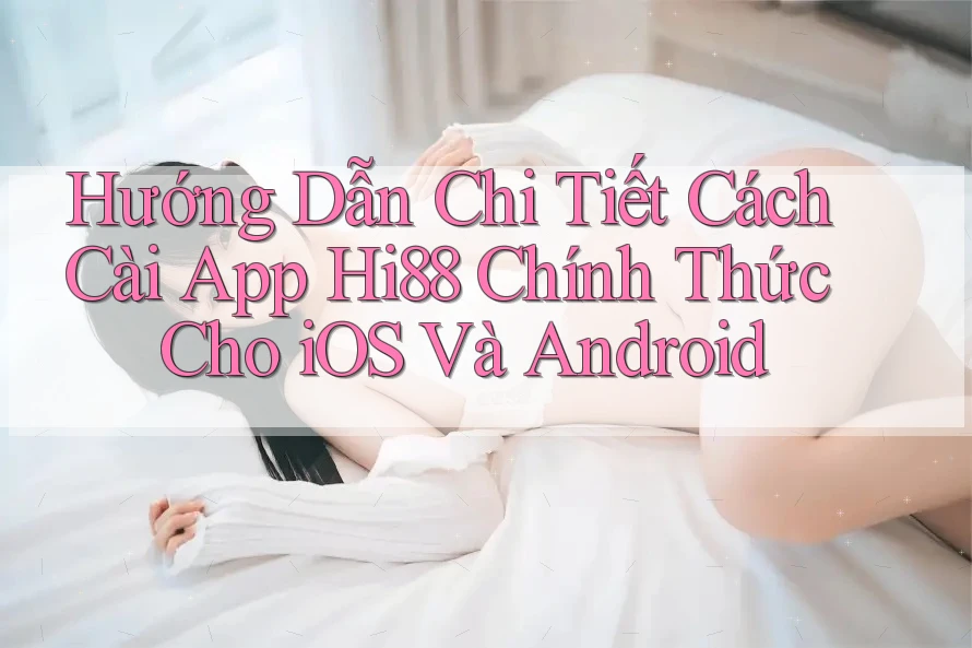 Hướng Dẫn Chi Tiết Cách Cài App Hi88 Chính Thức Cho iOS Và Android