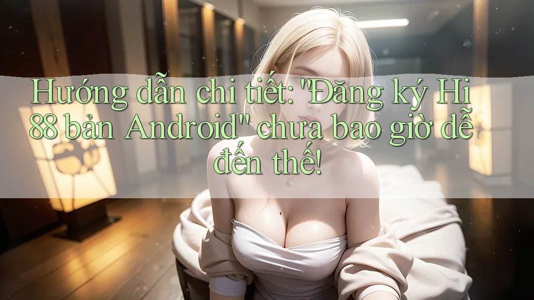 Hướng dẫn chi tiết: “Đăng ký Hi88 bản Android” chưa bao giờ dễ đến thế! Hướng dẫn chi tiết: “Đăng ký Hi88 bản Android” chưa bao giờ dễ đến thế!