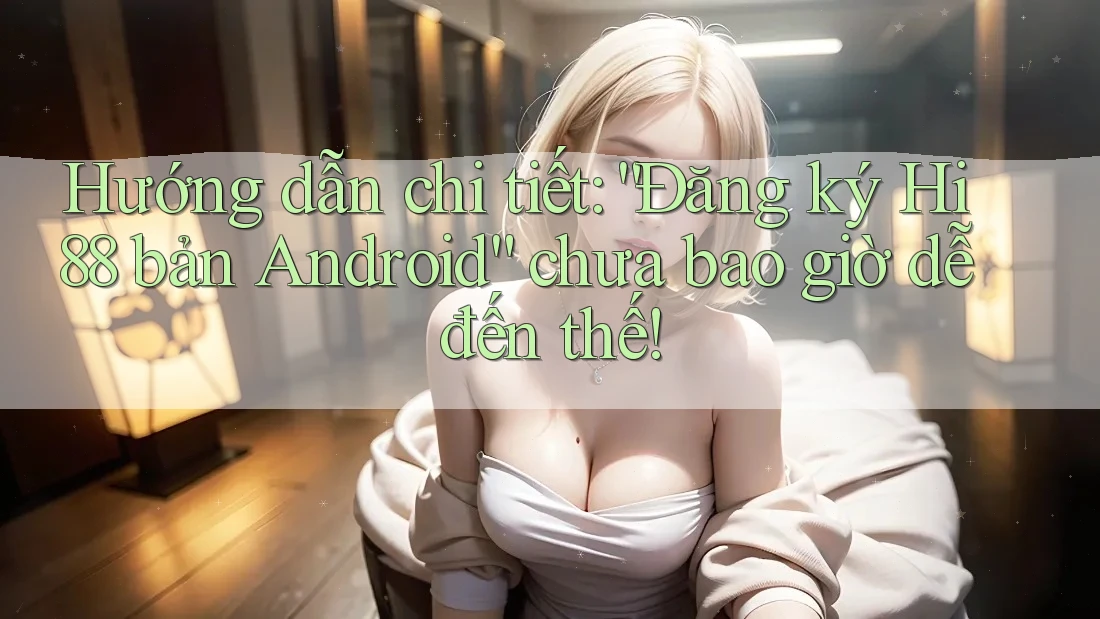 Hướng dẫn chi tiết: “Đăng ký Hi88 bản Android” chưa bao giờ dễ đến thế!