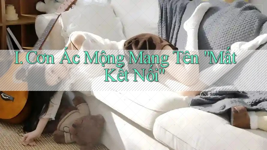 I. Cơn Ác Mộng Mang Tên “Mất Kết Nối” I. Cơn Ác Mộng Mang Tên “Mất Kết Nối”