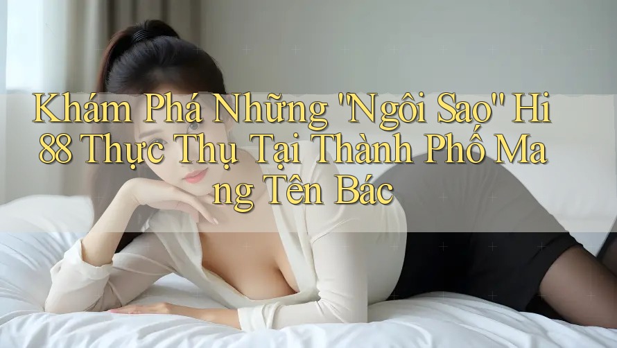 Khám Phá Những “Ngôi Sao” Hi88 Thực Thụ Tại Thành Phố Mang Tên Bác