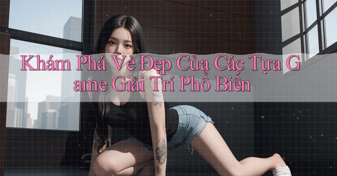 Khám Phá Vẻ Đẹp Của Các Tựa Game Giải Trí Phổ Biến