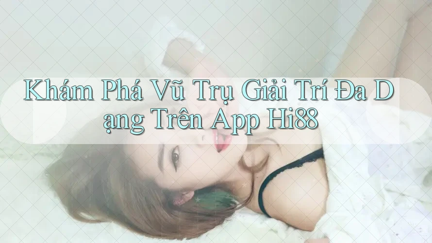 Khám Phá Vũ Trụ Giải Trí Đa Dạng Trên App Hi88