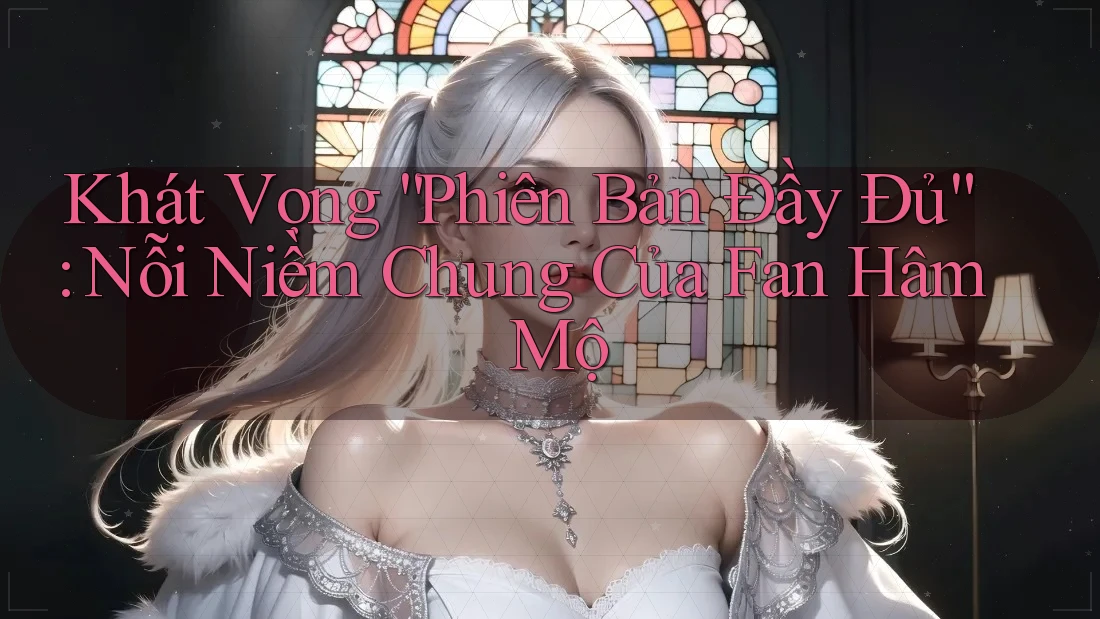 Khát Vọng “Phiên Bản Đầy Đủ”: Nỗi Niềm Chung Của Fan Hâm Mộ