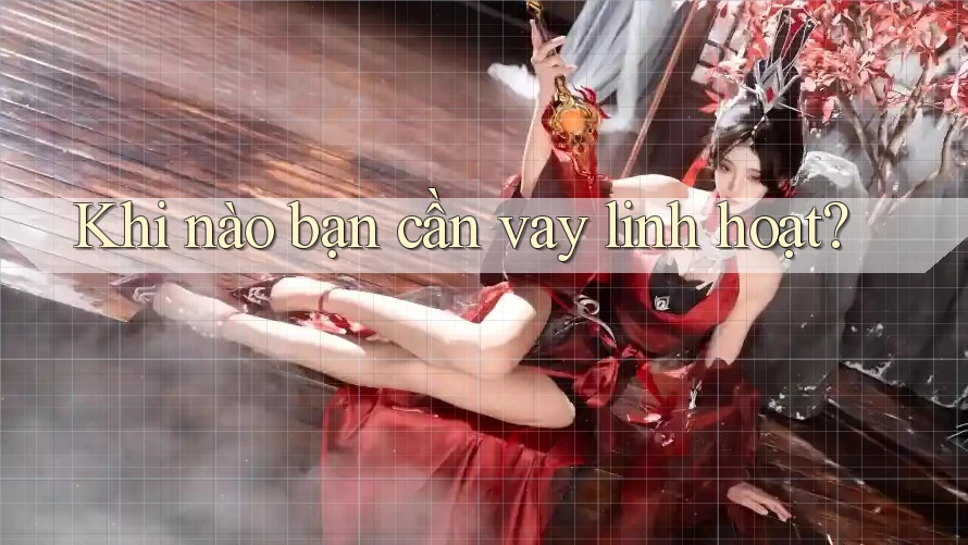 Khi nào bạn cần vay linh hoạt? Khi nào bạn cần vay linh hoạt?