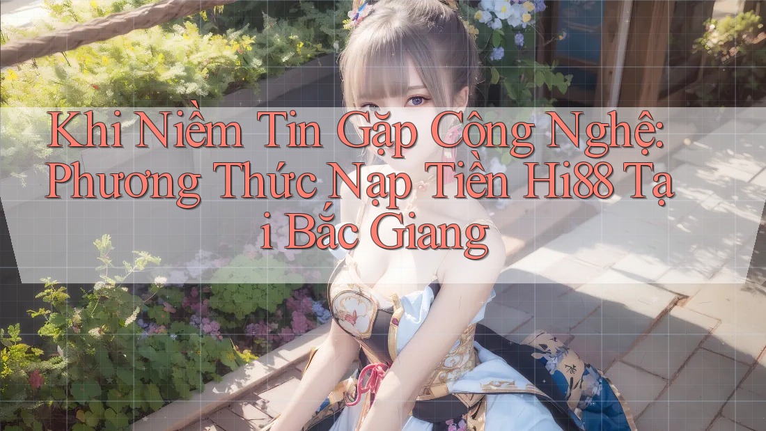 Khi Niềm Tin Gặp Công Nghệ: Phương Thức Nạp Tiền Hi88 Tại Bắc Giang