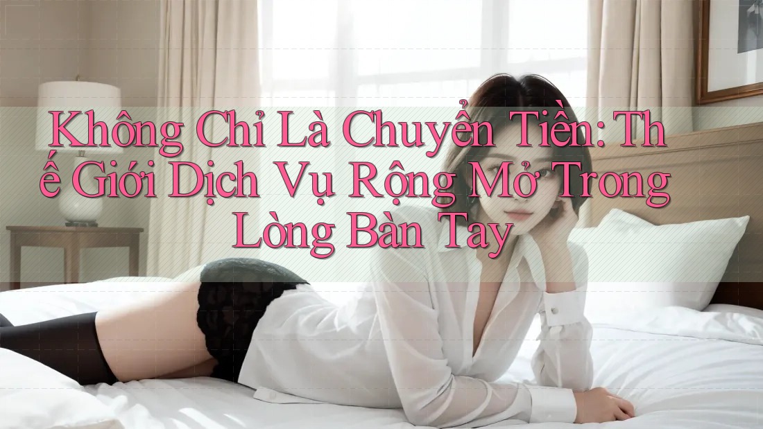 Không Chỉ Là Chuyển Tiền: Thế Giới Dịch Vụ Rộng Mở Trong Lòng Bàn Tay