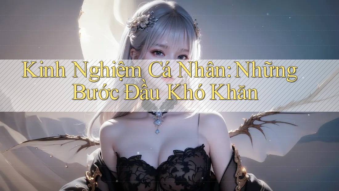 Kinh Nghiệm Cá Nhân: Những Bước Đầu Khó Khăn