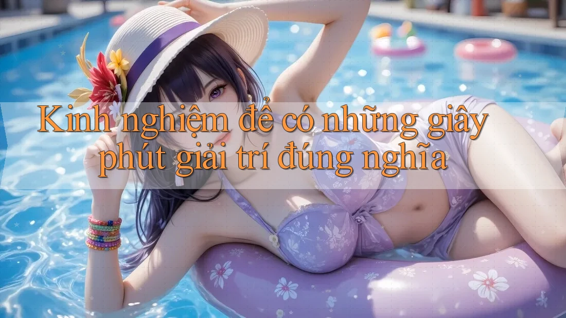 Kinh nghiệm để có những giây phút giải trí đúng nghĩa Kinh nghiệm để có những giây phút giải trí đúng nghĩa