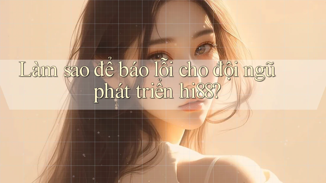 Làm sao để báo lỗi cho đội ngũ phát triển hi88?