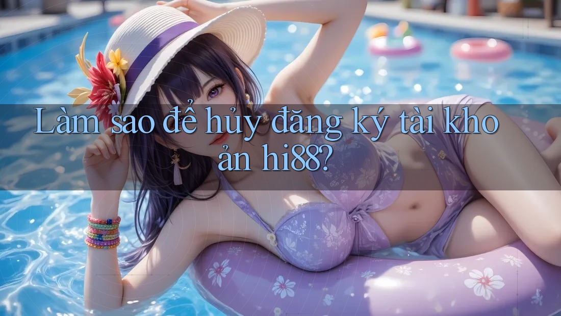 Làm sao để hủy đăng ký tài khoản hi88? Làm sao để hủy đăng ký tài khoản hi88?