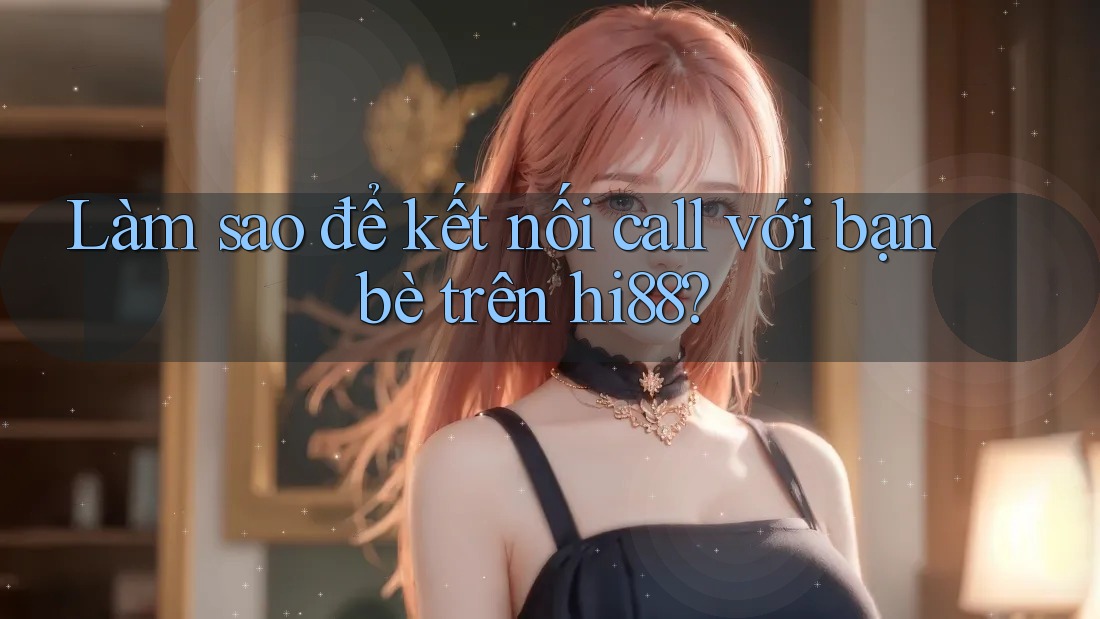 Làm sao để kết nối call với bạn bè trên hi88?