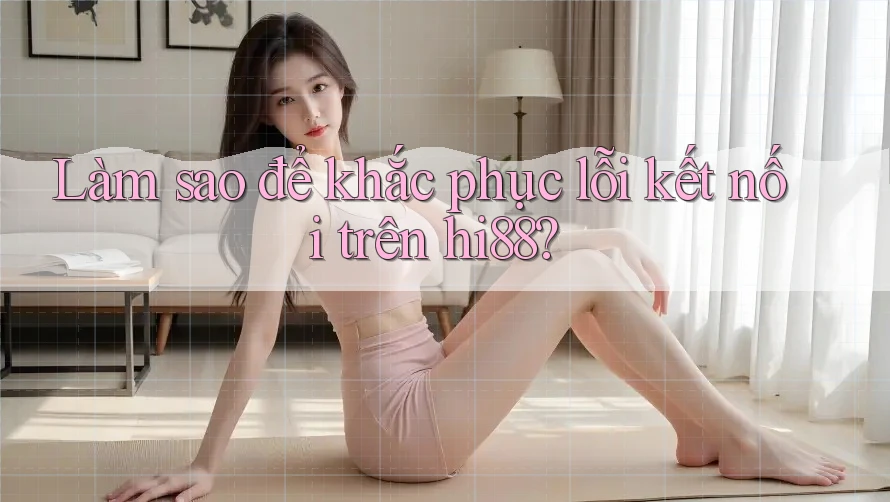 Làm sao để khắc phục lỗi kết nối trên hi88?