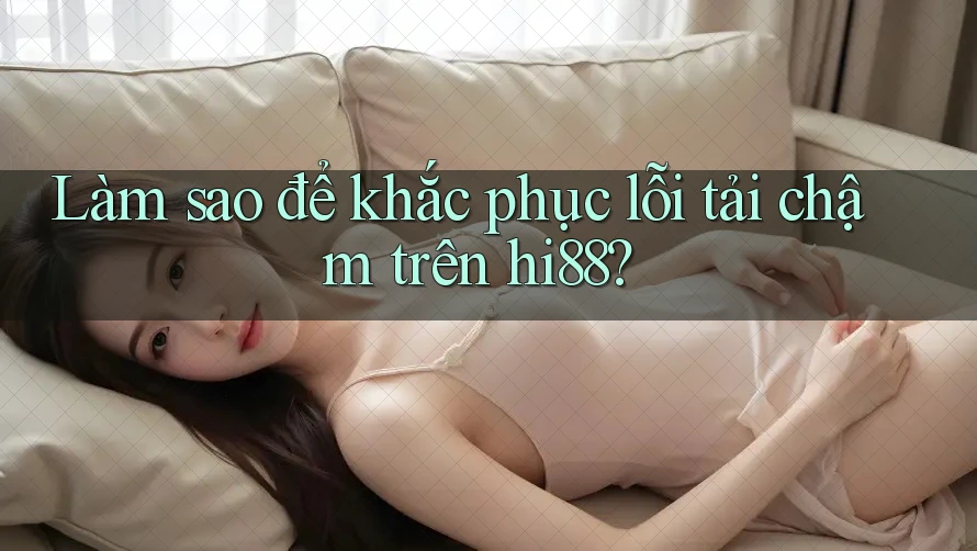 Làm sao để khắc phục lỗi tải chậm trên hi88? Làm sao để khắc phục lỗi tải chậm trên hi88?