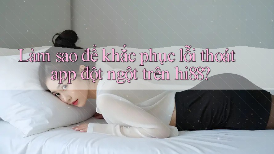 Làm sao để khắc phục lỗi thoát app đột ngột trên hi88?