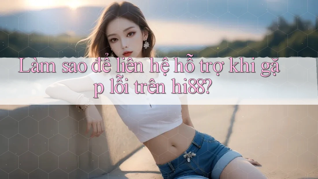 Làm sao để liên hệ hỗ trợ khi gặp lỗi trên hi88?