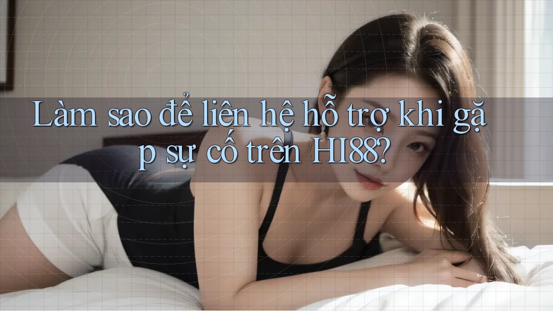 Làm sao để liên hệ hỗ trợ khi gặp sự cố trên HI88?