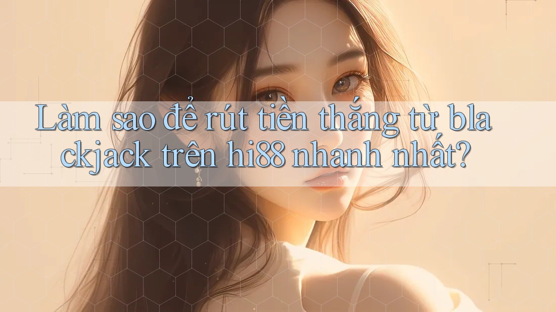 Làm sao để rút tiền thắng từ blackjack trên hi88 nhanh nhất?