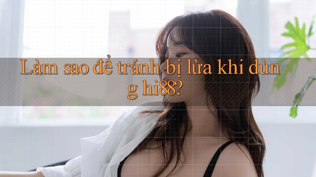 Làm sao để tránh bị lừa khi dùng hi88?