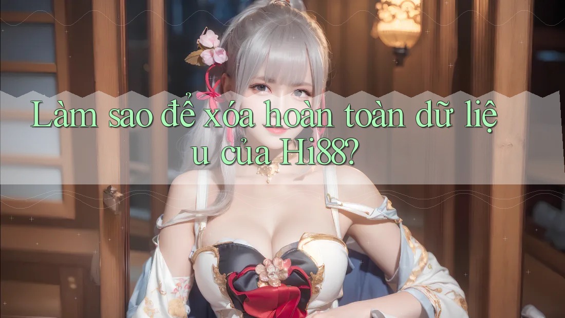 Làm sao để xóa hoàn toàn dữ liệu của Hi88? Làm sao để xóa hoàn toàn dữ liệu của Hi88?