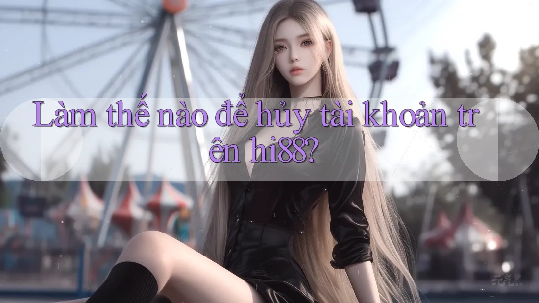 Làm thế nào để hủy tài khoản trên hi88?