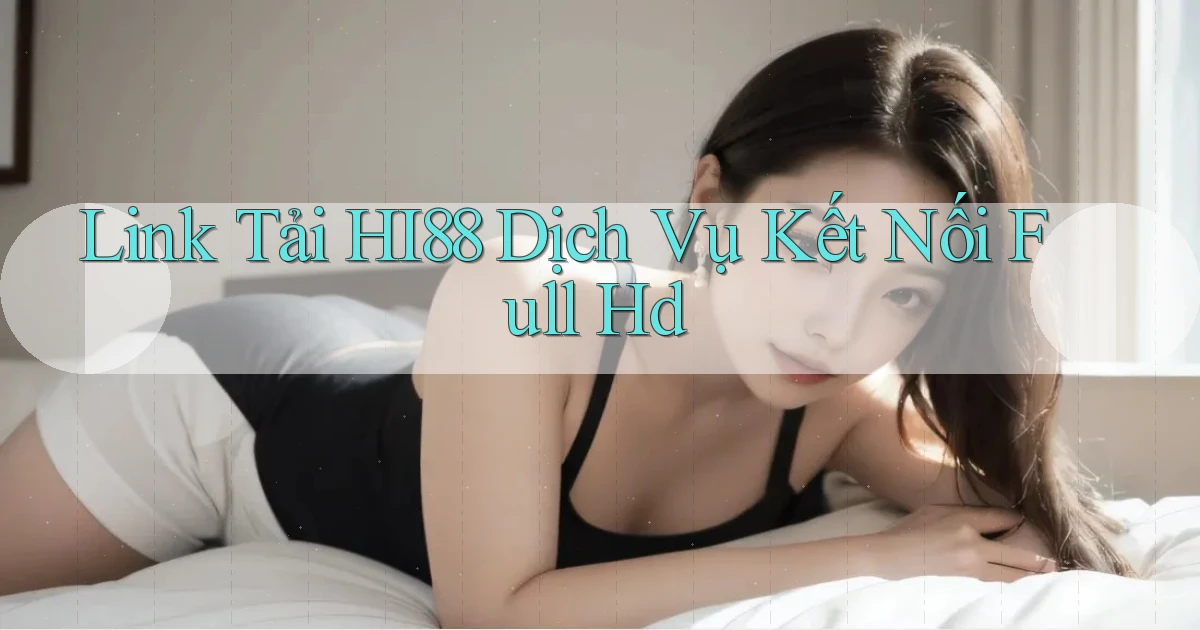 link tải hi88 dịch vụ kết nối full hd